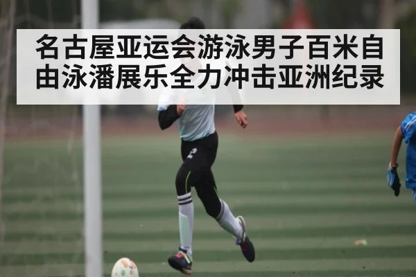 名古屋亚运会游泳男子百米自由泳潘展乐全力冲击亚洲纪录